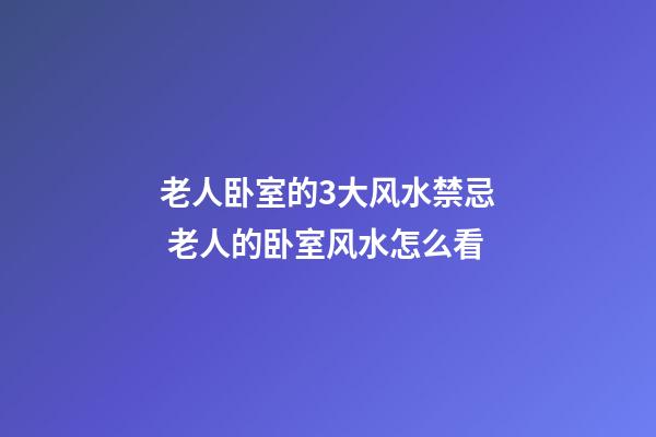 老人卧室的3大风水禁忌 老人的卧室风水怎么看